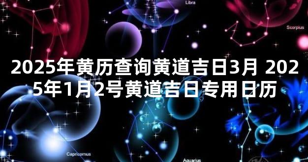2025年黄历查询黄道吉日3月 2025年1月2号黄道吉日专用日历